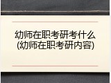 幼师在职考研考什么(幼师在职考研内容)