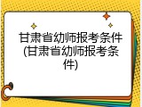 甘肃省幼师报考条件(甘肃省幼师报考条件)
