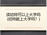 读幼师可以上大学吗(幼师能上大学吗？)