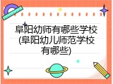 阜阳幼师有哪些学校(阜阳幼儿师范学校有哪些)