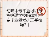 幼师中专毕业可以报考护理学校吗(幼师中专毕业能考护理学校吗？)