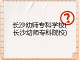 长沙幼师专科学校(长沙幼师专科院校)