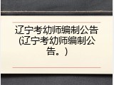 辽宁考幼师编制公告(辽宁考幼师编制公告。)