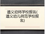 遵义幼师学校报名(遵义幼儿师范学校报名)