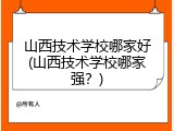 山西技术学校哪家好(山西技术学校哪家强？)
