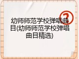 幼师师范学校弹唱曲目(幼师师范学校弹唱曲目精选)