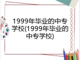 1999年毕业的中专学校(1999年毕业的中专学校)