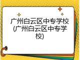 广州白云区中专学校(广州白云区中专学校)