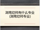 湖南幼师有什么专业(湖南幼师专业)