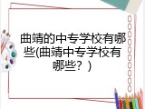 曲靖的中专学校有哪些(曲靖中专学校有哪些？)
