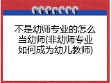 不是幼师专业的怎么当幼师(非幼师专业如何成为幼儿教师)