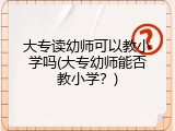 大专读幼师可以教小学吗(大专幼师能否教小学？)