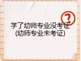 学了幼师专业没考证(幼师专业未考证)