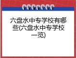 六盘水中专学校有哪些(六盘水中专学校一览)