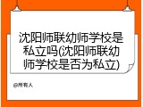 沈阳师联幼师学校是私立吗(沈阳师联幼师学校是否为私立)