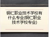 铜仁职业技术学校有什么专业(铜仁职业技术学校专业)