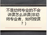不是幼师专业的不会讲课怎么讲课(非幼师专业者，如何授课？)