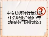 中专幼师转行最好做什么职业合适(中专幼师转行职业建议)