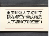 重庆师范大学幼师学院在哪里("重庆师范大学幼师学院位置")