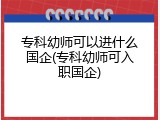 专科幼师可以进什么国企(专科幼师可入职国企)