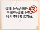 福建中专幼师升本科考哪些(福建中专幼师升本科考试内容。)