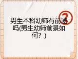 男生本科幼师有前途吗(男生幼师前景如何？)