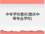 中专学校重庆(重庆中等专业学校)