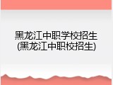 黑龙江中职学校招生(黑龙江中职校招生)
