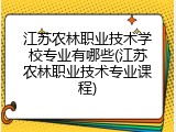 江苏农林职业技术学校专业有哪些(江苏农林职业技术专业课程)