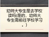 幼师大专生是去学校读吗(是的，幼师大专生需前往学校学习。)