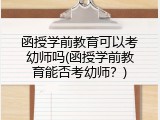 函授学前教育可以考幼师吗(函授学前教育能否考幼师?)