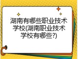 湖南有哪些职业技术学校(湖南职业技术学校有哪些?)