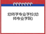 幼师学专业学校(幼师专业学院)