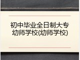 初中毕业全日制大专幼师学校(幼师学校)