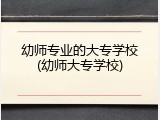 幼师专业的大专学校(幼师大专学校)