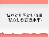 私立幼儿园幼师待遇(私立幼教薪资水平)