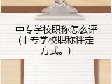 中专学校职称怎么评(中专学校职称评定方式。)