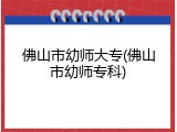 佛山市幼师大专(佛山市幼师专科)