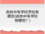 吉林中专学校学校有哪些(吉林中专学校有哪些?)