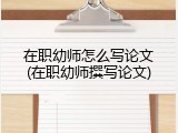 在职幼师怎么写论文(在职幼师撰写论文)