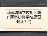 河南幼师学校封闭吗("河南幼师学校是否封闭？")