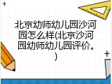 北京幼师幼儿园沙河园怎么样(北京沙河园幼师幼儿园评价。)