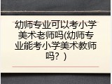 幼师专业可以考小学美术老师吗(幼师专业能考小学美术教师吗？)