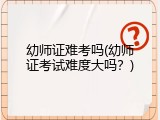 幼师证难考吗(幼师证考试难度大吗？)