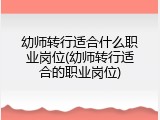 幼师转行适合什么职业岗位(幼师转行适合的职业岗位)