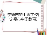 宁德市的中职学校(宁德市中职教育)