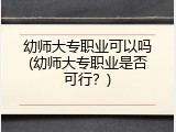 幼师大专职业可以吗(幼师大专职业是否可行?)