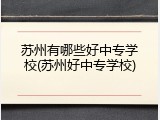苏州有哪些好中专学校(苏州好中专学校)