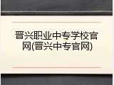 晋兴职业中专学校官网(晋兴中专官网)