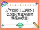大学幼师可以选修什么(幼师专业可选修课程有哪些)